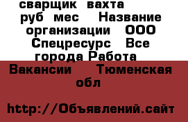 сварщик. вахта. 40 000 руб./мес. › Название организации ­ ООО Спецресурс - Все города Работа » Вакансии   . Тюменская обл.